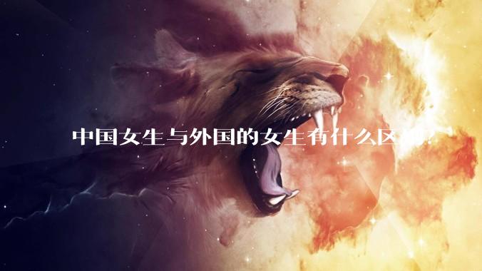 中国女生与外国的女生有什么区别？