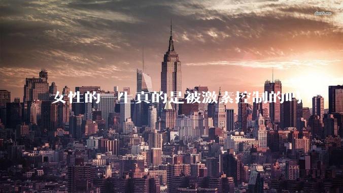女性的一生真的是被激素控制的吗?