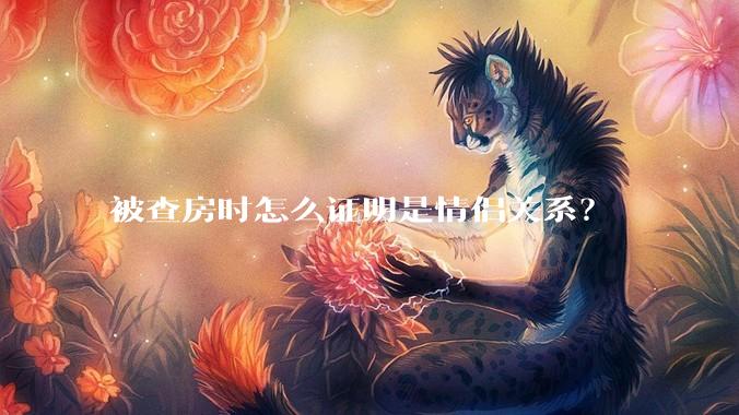 被查房时怎么证明是情侣关系？
