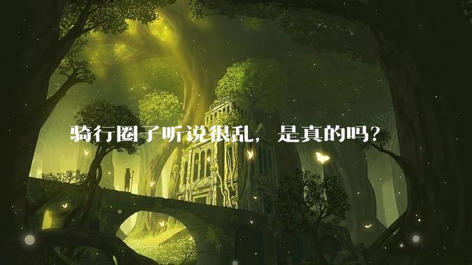 骑行圈子听说很乱，是真的吗？