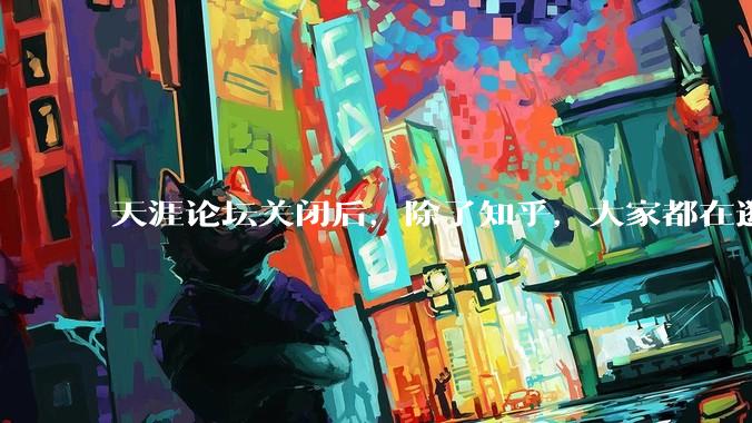 天涯论坛关闭后，除了知乎，大家都在逛什么？