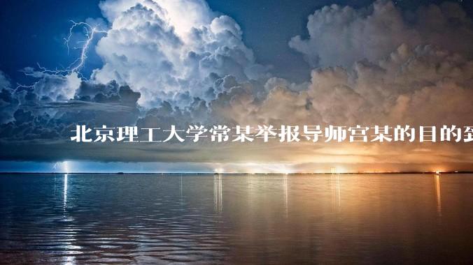 北京理工大学常某举报导师宫某的目的到底是什么？