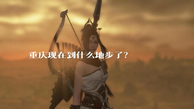 重庆现在到什么地步了？