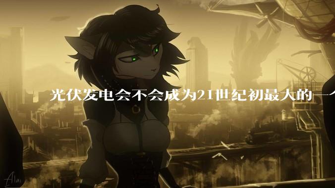 光伏发电会不会成为21世纪初最大的一个***？