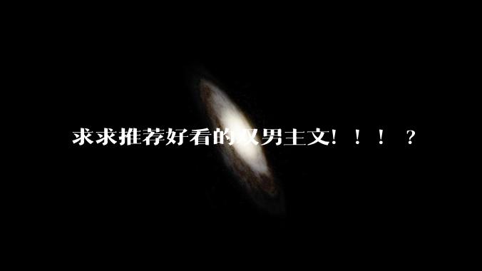 求求推荐好看的双男主文！！！?