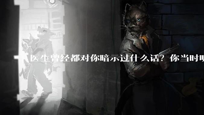 医生曾经都对你暗示过什么话？你当时听懂了么？