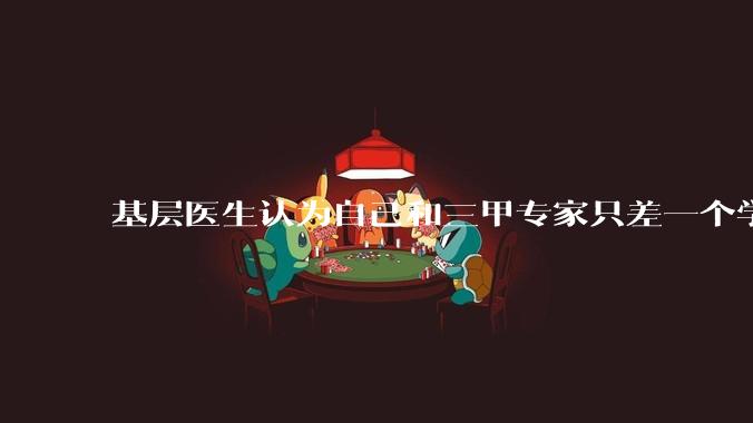 基层医生认为自己和三甲专家只差一个学历，你怎么看？